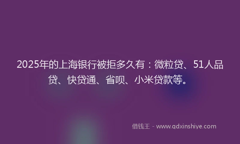 2025年的上海银行被拒多久有：微粒贷、51人品贷、快贷通、省呗、小米贷款等。