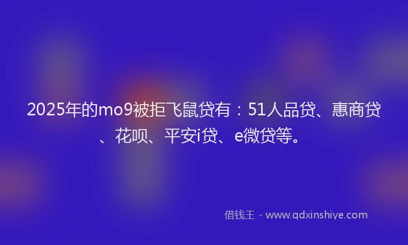 2025年的mo9被拒飞鼠贷有：51人品贷、惠商贷、花呗、平安i贷、e微贷等。