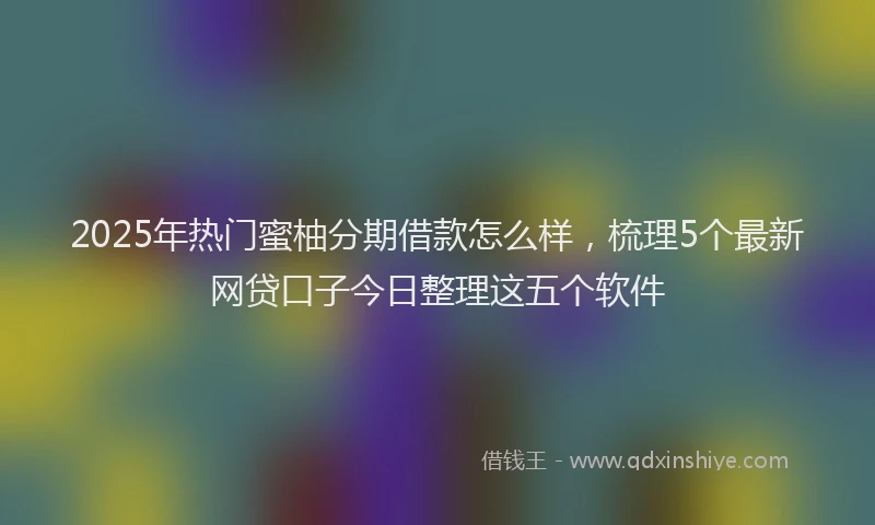 2025年热门蜜柚分期借款怎么样，梳理5个最新网贷口子今日整理这五个软件