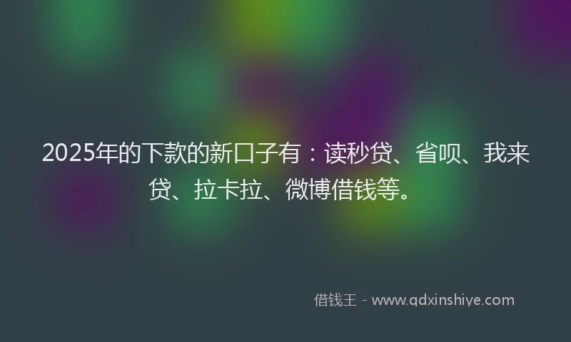 2025年的下款的新口子有：读秒贷、省呗、我来贷、拉卡拉、微博借钱等。