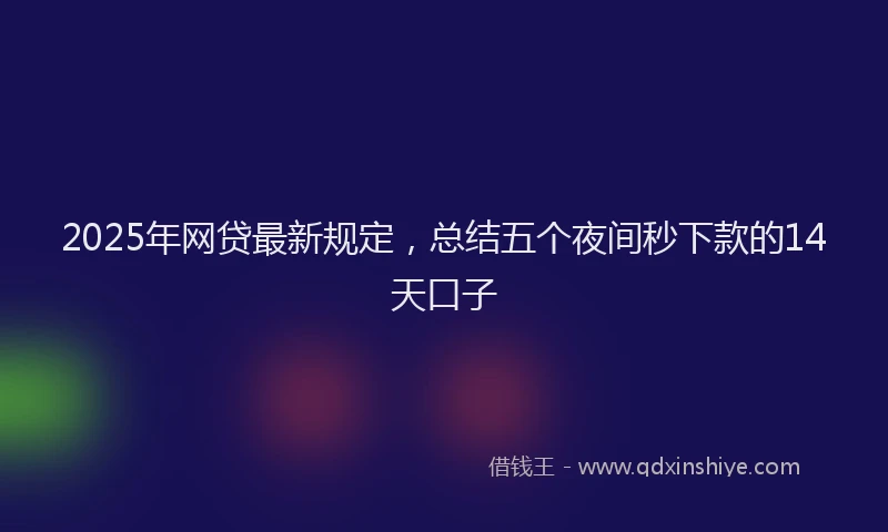 2025年网贷最新规定，总结五个夜间秒下款的14天口子