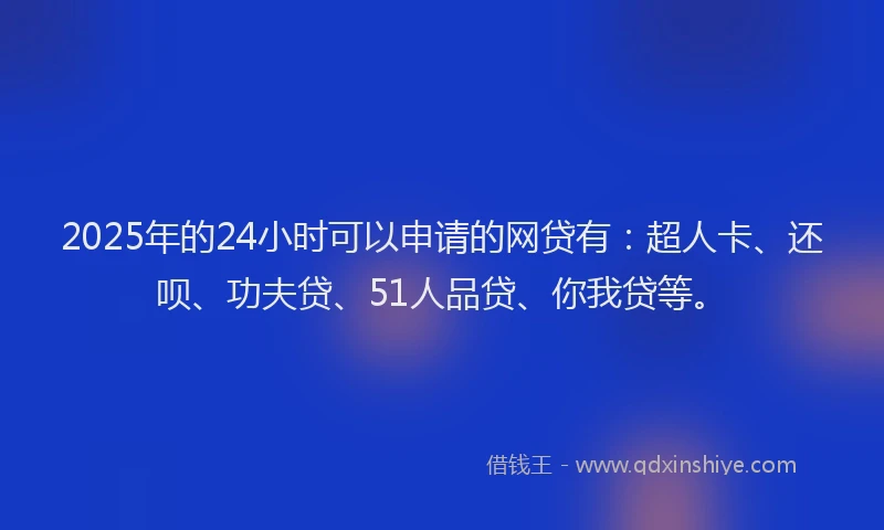 2025年的24小时可以申请的网贷有：超人卡、还呗、功夫贷、51人品贷、你我贷等。