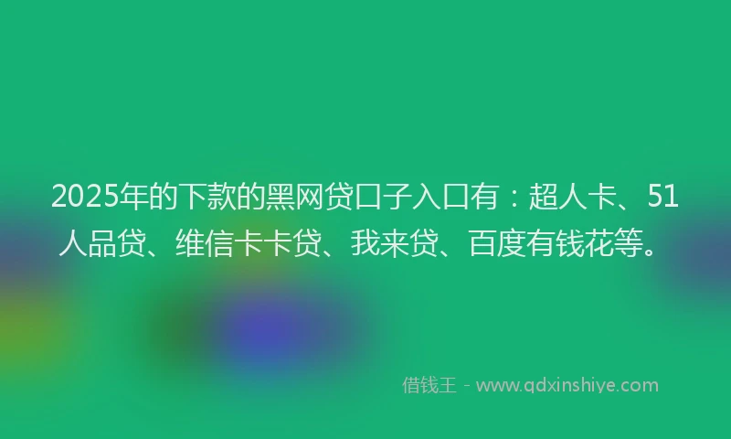 2025年的下款的黑网贷口子入口有：超人卡、51人品贷、维信卡卡贷、我来贷、百度有钱花等。
