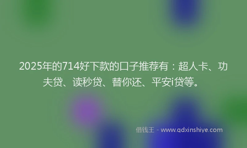 2025年的714好下款的口子推荐有：超人卡、功夫贷、读秒贷、替你还、平安i贷等。