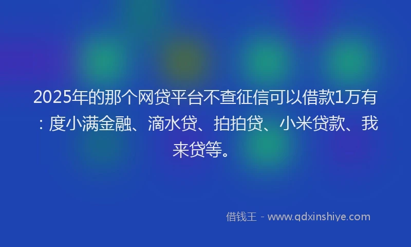 2025年的那个网贷平台不查征信可以借款1万有：度小满金融、滴水贷、拍拍贷、小米贷款、我来贷等。