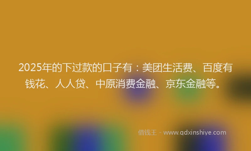 2025年的下过款的口子有：美团生活费、百度有钱花、人人贷、中原消费金融、京东金融等。