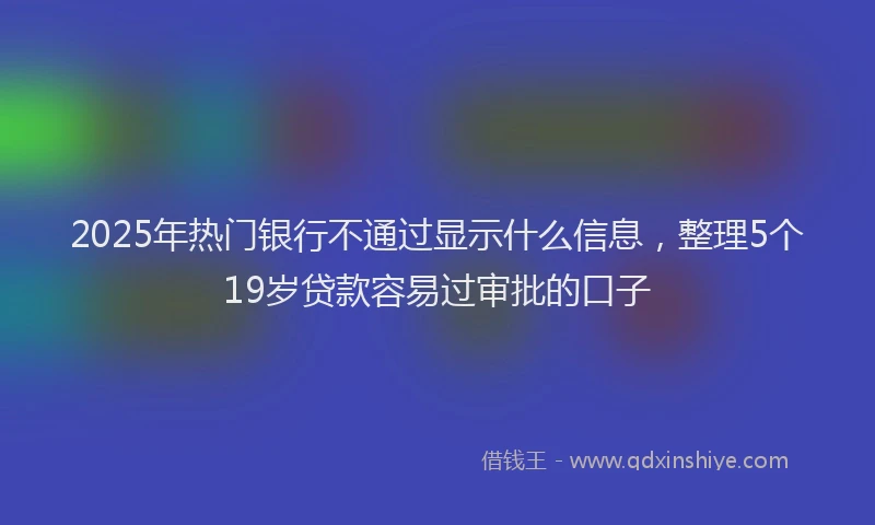 2025年热门银行不通过显示什么信息，整理5个19岁贷款容易过审批的口子