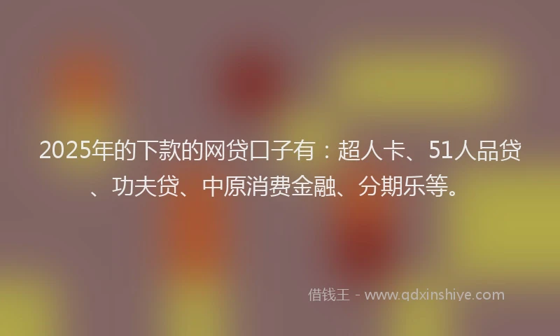 2025年的下款的网贷口子有：超人卡、51人品贷、功夫贷、中原消费金融、分期乐等。