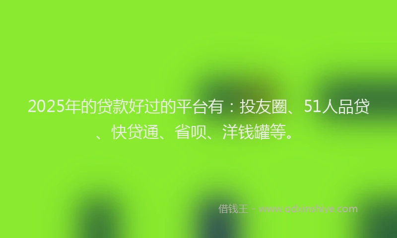 2025年的贷款好过的平台有：投友圈、51人品贷、快贷通、省呗、洋钱罐等。