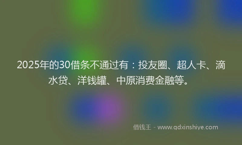2025年的30借条不通过有：投友圈、超人卡、滴水贷、洋钱罐、中原消费金融等。