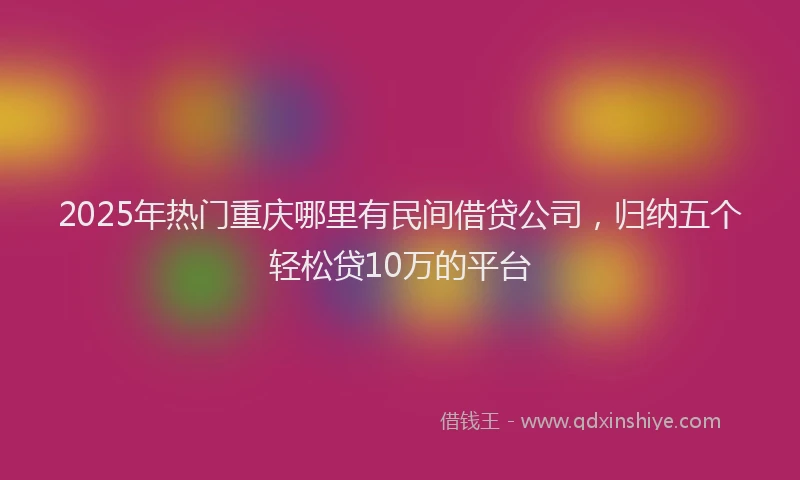 2025年热门重庆哪里有民间借贷公司，归纳五个轻松贷10万的平台