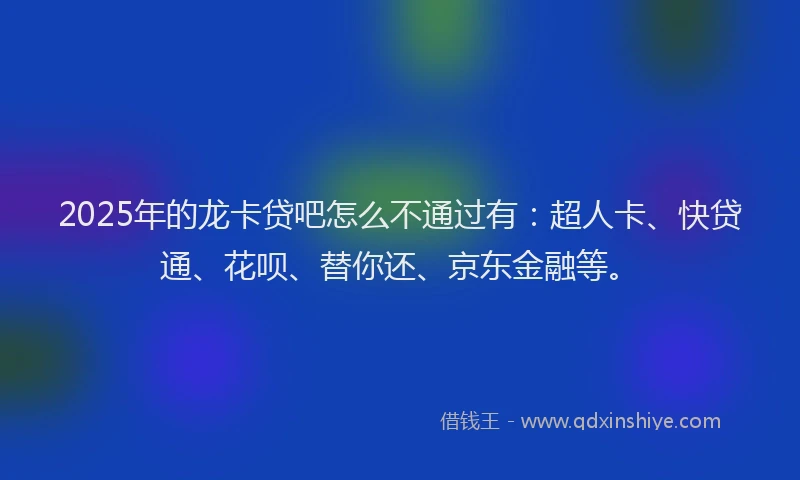 2025年的龙卡贷吧怎么不通过有：超人卡、快贷通、花呗、替你还、京东金融等。