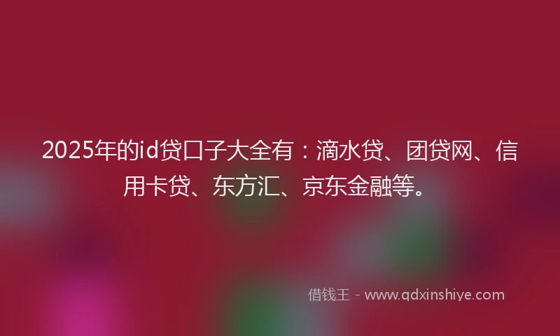2025年的id贷口子大全有：滴水贷、团贷网、信用卡贷、东方汇、京东金融等。
