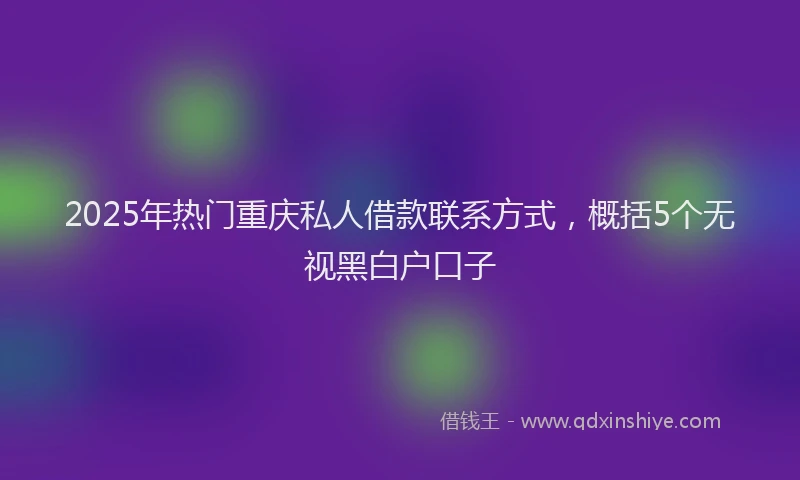2025年热门重庆私人借款联系方式，概括5个无视黑白户口子