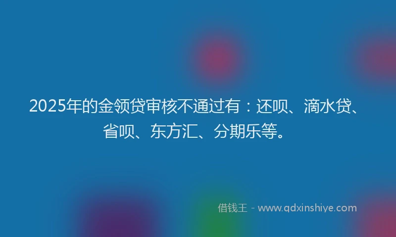 2025年的金领贷审核不通过有：还呗、滴水贷、省呗、东方汇、分期乐等。