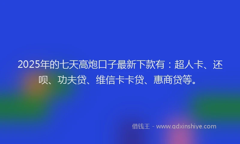 2025年的七天高炮口子最新下款有：超人卡、还呗、功夫贷、维信卡卡贷、惠商贷等。