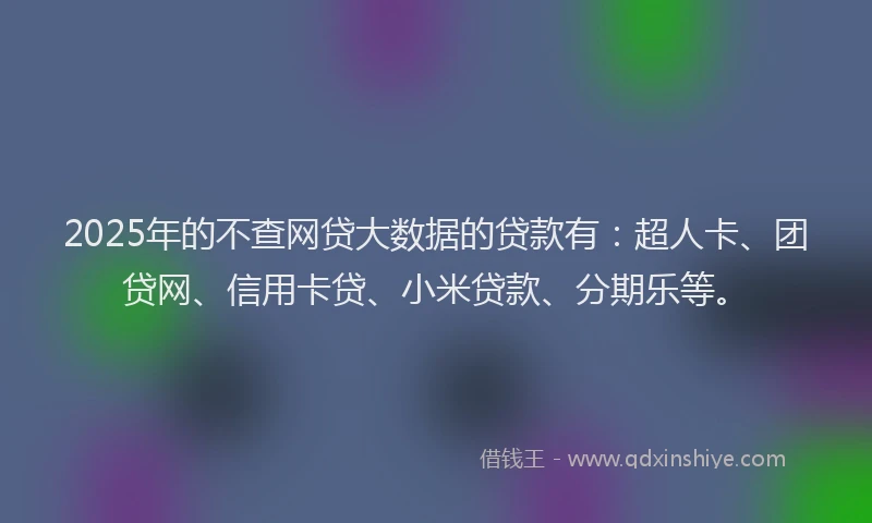 2025年的不查网贷大数据的贷款有：超人卡、团贷网、信用卡贷、小米贷款、分期乐等。