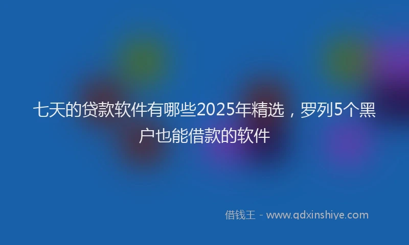 七天的贷款软件有哪些2025年精选，罗列5个黑户也能借款的软件
