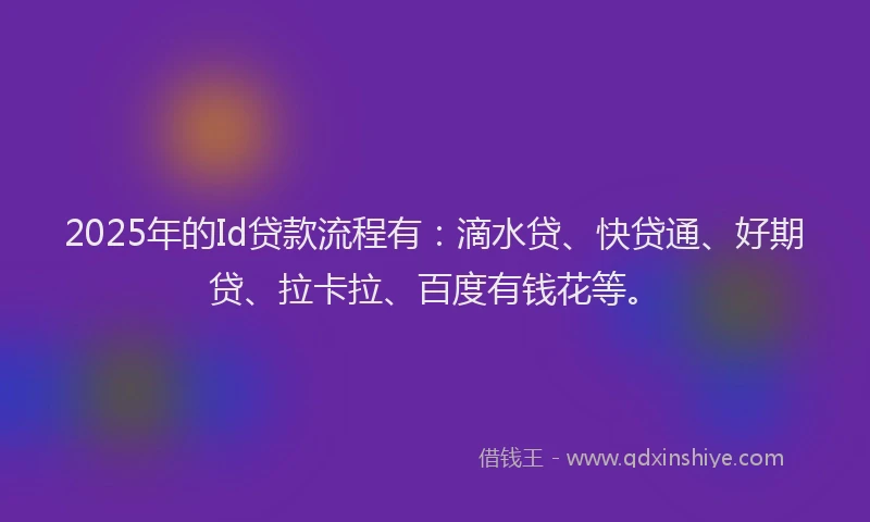 2025年的Id贷款流程有：滴水贷、快贷通、好期贷、拉卡拉、百度有钱花等。