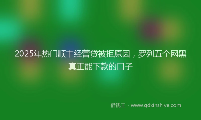 2025年热门顺丰经营贷被拒原因，罗列五个网黑真正能下款的口子