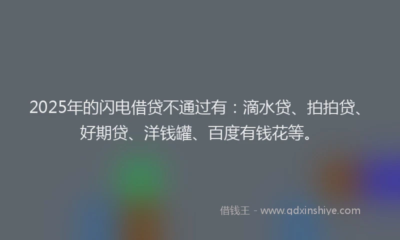2025年的闪电借贷不通过有：滴水贷、拍拍贷、好期贷、洋钱罐、百度有钱花等。