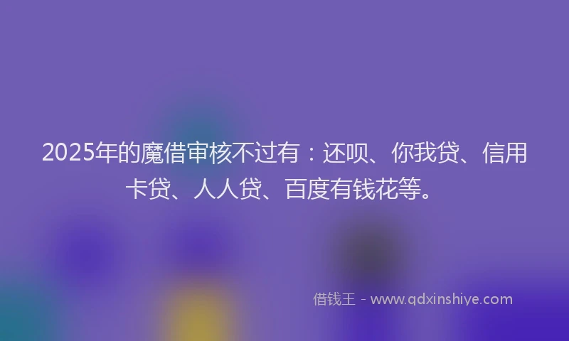 2025年的魔借审核不过有：还呗、你我贷、信用卡贷、人人贷、百度有钱花等。