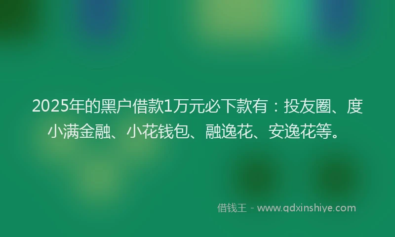 2025年的黑户借款1万元必下款有：投友圈、度小满金融、小花钱包、融逸花、安逸花等。