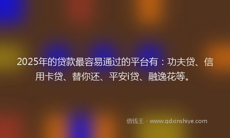 2025年的贷款最容易通过的平台有：功夫贷、信用卡贷、替你还、平安i贷、融逸花等。