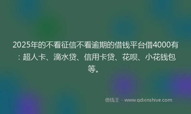 2025年的不看征信不看逾期的借钱平台借4000有：超人卡、滴水贷、信用卡贷、花呗、小花钱包等。