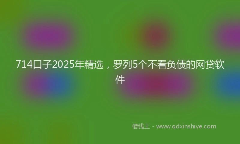 714口子2025年精选，罗列5个不看负债的网贷软件