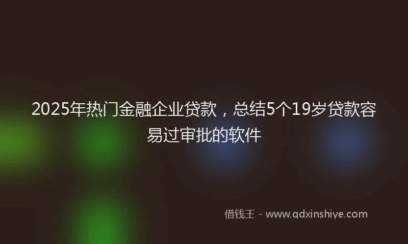 2025年热门金融企业贷款，总结5个19岁贷款容易过审批的软件