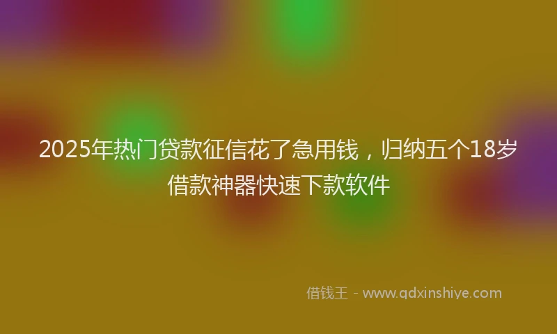 2025年热门贷款征信花了急用钱，归纳五个18岁借款神器快速下款软件