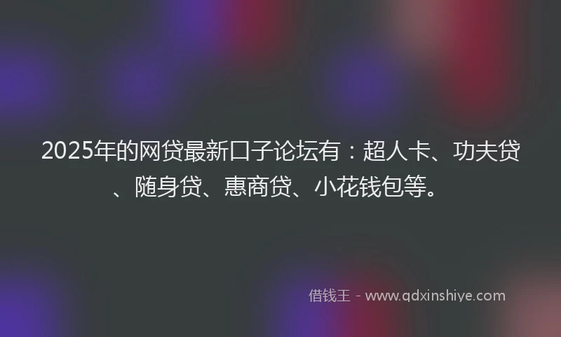 2025年的网贷最新口子论坛有：超人卡、功夫贷、随身贷、惠商贷、小花钱包等。