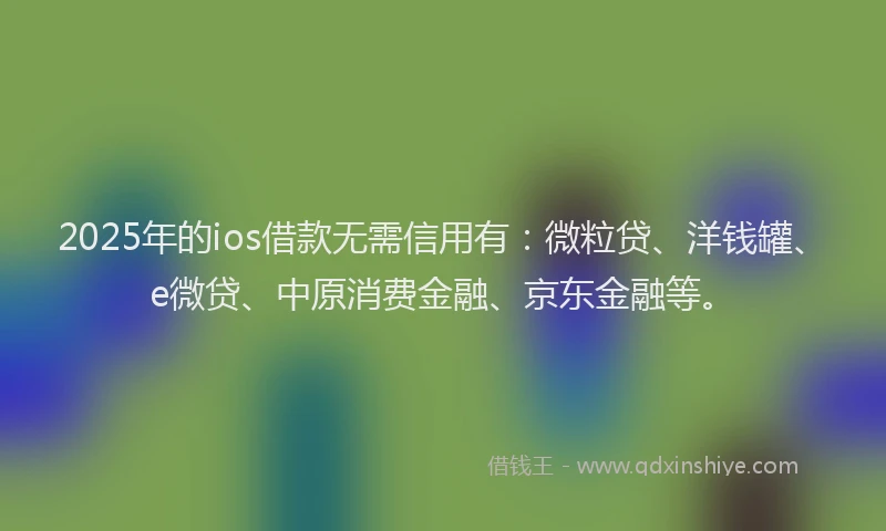 2025年的ios借款无需信用有：微粒贷、洋钱罐、e微贷、中原消费金融、京东金融等。