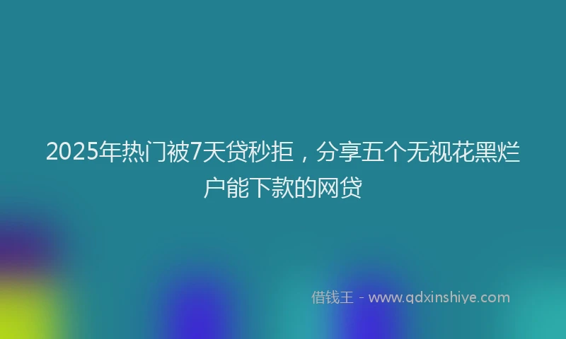 2025年热门被7天贷秒拒，分享五个无视花黑烂户能下款的网贷