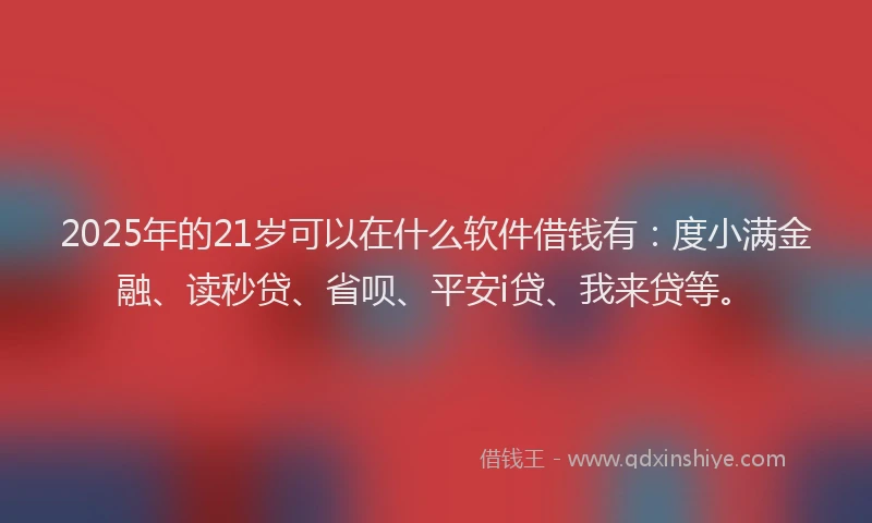 2025年的21岁可以在什么软件借钱有：度小满金融、读秒贷、省呗、平安i贷、我来贷等。