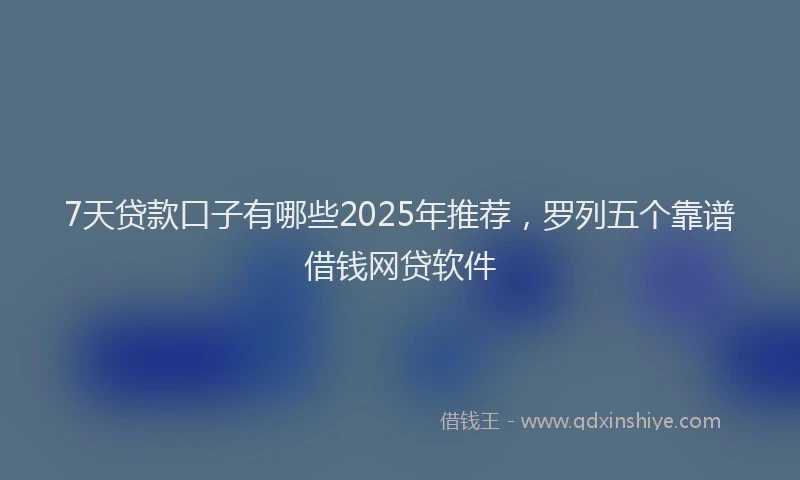 7天贷款口子有哪些2025年推荐，罗列五个靠谱借钱网贷软件