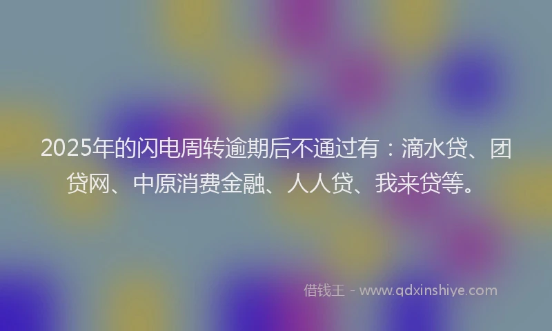 2025年的闪电周转逾期后不通过有：滴水贷、团贷网、中原消费金融、人人贷、我来贷等。