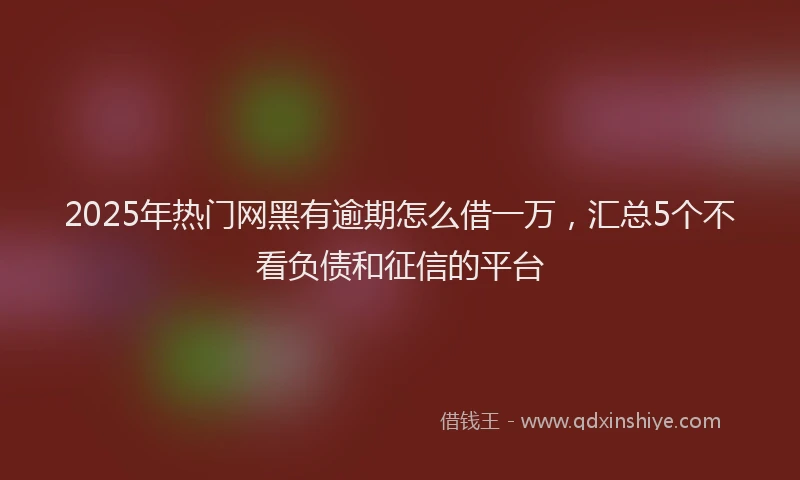 2025年热门网黑有逾期怎么借一万，汇总5个不看负债和征信的平台