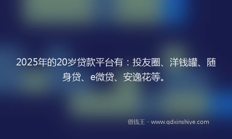 2025年的20岁贷款平台有：投友圈、洋钱罐、随身贷、e微贷、安逸花等。
