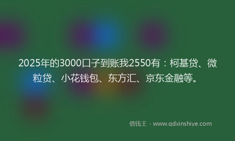 2025年的3000口子到账我2550有：柯基贷、微粒贷、小花钱包、东方汇、京东金融等。
