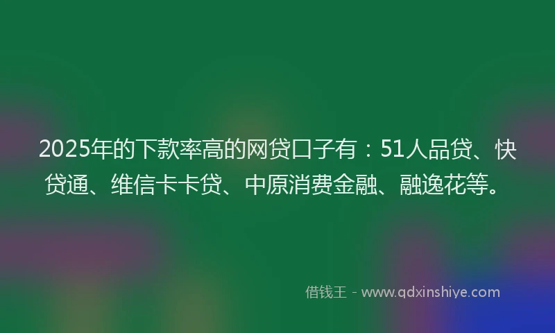 2025年的下款率高的网贷口子有：51人品贷、快贷通、维信卡卡贷、中原消费金融、融逸花等。