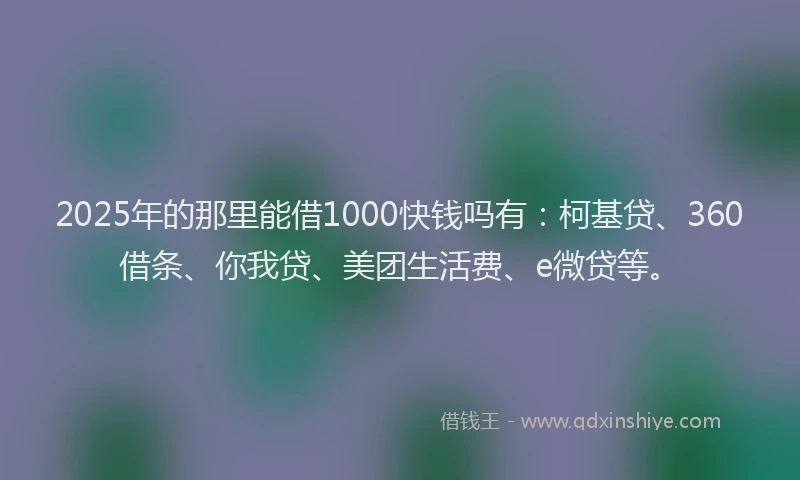 2025年的那里能借1000快钱吗有：柯基贷、360借条、你我贷、美团生活费、e微贷等。