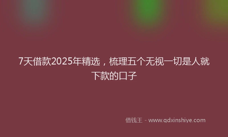 7天借款2025年精选，梳理五个无视一切是人就下款的口子