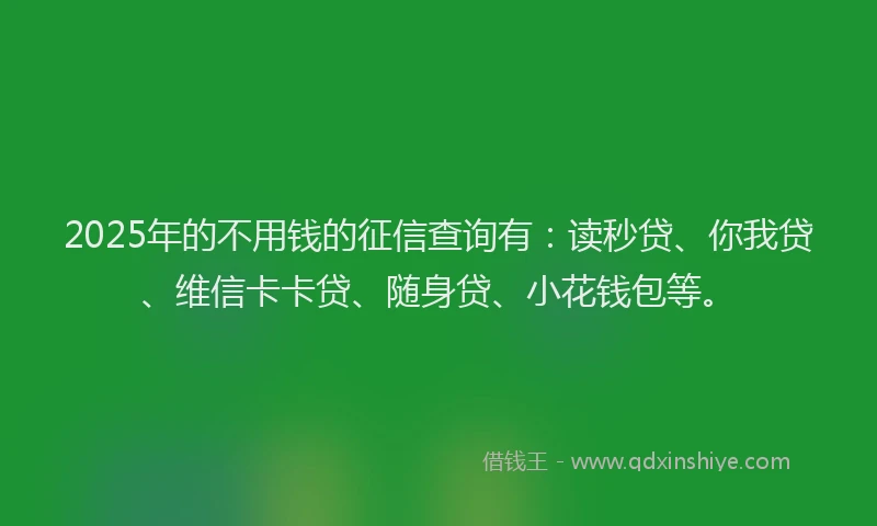2025年的不用钱的征信查询有：读秒贷、你我贷、维信卡卡贷、随身贷、小花钱包等。