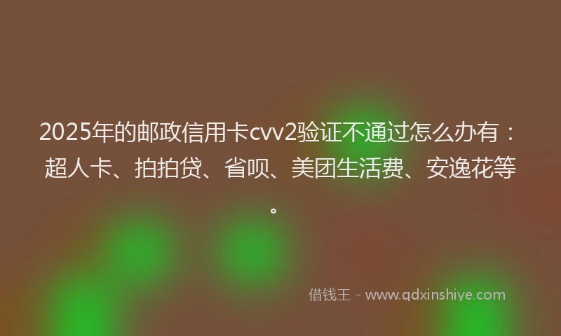 2025年的邮政信用卡cvv2验证不通过怎么办有：超人卡、拍拍贷、省呗、美团生活费、安逸花等。