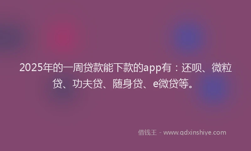 2025年的一周贷款能下款的app有：还呗、微粒贷、功夫贷、随身贷、e微贷等。