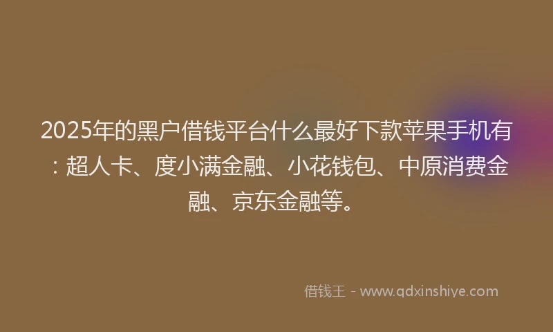 2025年的黑户借钱平台什么最好下款苹果手机有：超人卡、度小满金融、小花钱包、中原消费金融、京东金融等。