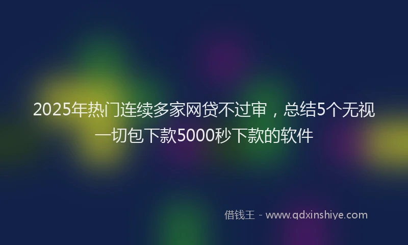 2025年热门连续多家网贷不过审，总结5个无视一切包下款5000秒下款的软件