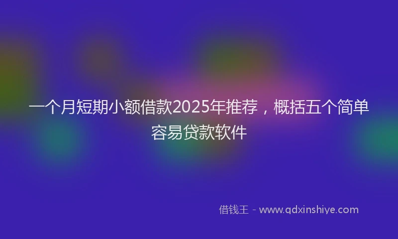 一个月短期小额借款2025年推荐，概括五个简单容易贷款软件